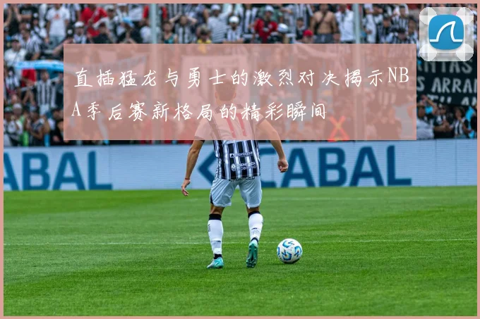 直插猛龙与勇士的激烈对决揭示NBA季后赛新格局的精彩瞬间